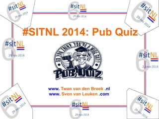 #SITNL 2014: Pub Quiz 
www. Twan van den Broek .nl 
www. Sven van Leuken .com 
 