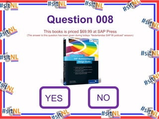 Question 008
This books is priced $69.99 at SAP Press
(The answer to this question has been given during todays “Nederlandse SAP BI podcast” session)

YES

NO

 