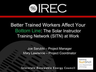 Better Trained Workers Affect Your
Bottom Line: The Solar Instructor
Training Network (SITN) at Work
Joe Sarubbi – Project Manager
Mary Lawrence – Project Coordinator

 
