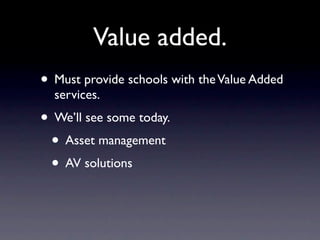 Value added.
• Must provide schools with the Value Added
  services.
• We’ll see some today.
 • Asset management
 • AV solutions
 