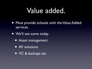 Value added.
• Must provide schools with the Value Added
  services.
• We’ll see some today.
 • Asset management
 • AV solutions
 • VC & backups etc
 