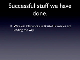 Successful stuff we have
         done.
• Wireless Networks in Bristol Primaries are
  leading the way.
 