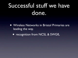 Successful stuff we have
         done.
• Wireless Networks in Bristol Primaries are
  leading the way.
 • recognition from NCSL & SWGfL
 