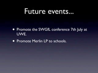 Future events...

• Promote the SWGfL conference 7th July at
  UWE.
• Promote Merlin LP to schools.
 
