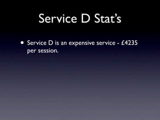 Service D Stat’s
• Service D is an expensive service - £4235
  per session.
 
