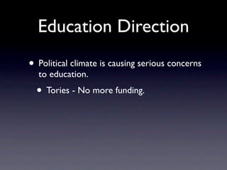 Education Direction
• Political climate is causing serious concerns
  to education.
  • Tories - No more funding.
 
