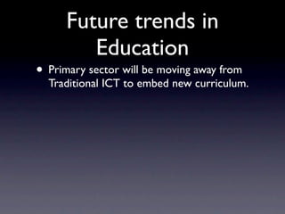 Future trends in
         Education
• Primary sector will be moving away from
  Traditional ICT to embed new curriculum.
 