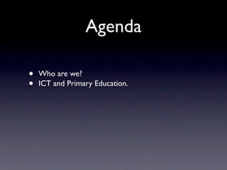Agenda

•   Who are we?
•   ICT and Primary Education.
 