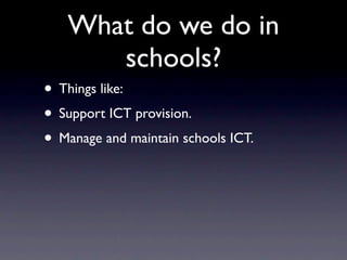 What do we do in
      schools?
• Things like:
• Support ICT provision.
• Manage and maintain schools ICT.
 