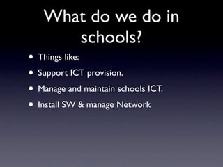 What do we do in
      schools?
• Things like:
• Support ICT provision.
• Manage and maintain schools ICT.
• Install SW & manage Network
 