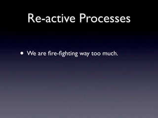 Re-active Processes

• We are ﬁre-ﬁghting way too much.
 