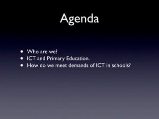 Agenda

•   Who are we?
•   ICT and Primary Education.
•   How do we meet demands of ICT in schools?
 