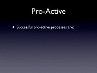 Pro-Active
• Successful pro-active processes are:
 