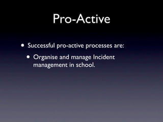 Pro-Active
• Successful pro-active processes are:
 • Organise and manage Incident
    management in school.
 