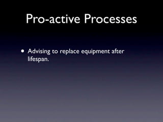 Pro-active Processes

• Advising to replace equipment after
  lifespan.
 