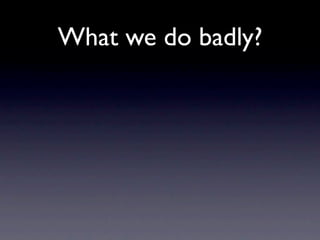 What we do badly?
 