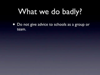 What we do badly?
• Do not give advice to schools as a group or
  team.
 