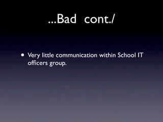 ...Bad cont./

• Very little communication within School IT
  ofﬁcers group.
 