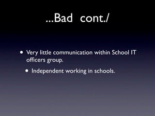 ...Bad cont./

• Very little communication within School IT
  ofﬁcers group.
 • Independent working in schools.
 