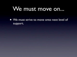 We must move on...
• We must strive to move onto next level of
  support.
 