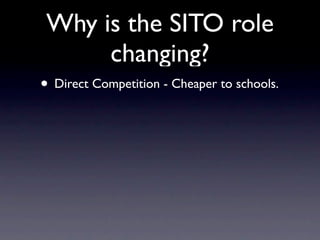 Why is the SITO role
      changing?
• Direct Competition - Cheaper to schools.
 