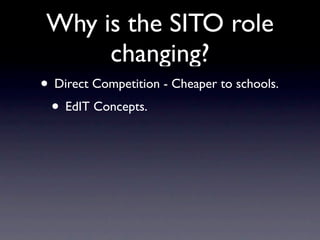 Why is the SITO role
      changing?
• Direct Competition - Cheaper to schools.
 • EdIT Concepts.
 