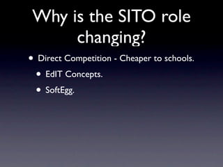 Why is the SITO role
      changing?
• Direct Competition - Cheaper to schools.
 • EdIT Concepts.
 • SoftEgg.
 