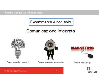 Perchè Interact per l’ E-commerce


                                   E-commerce e non solo

                              Comunicazione integrata




   Creazione del concept              Comunicazione persuasiva   Online Marketing


Perchè Interact per l’E-commerce                      18
 