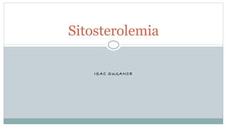 ISAC SUGANCE
Sitosterolemia
 