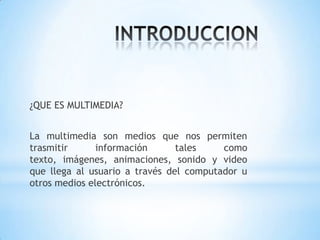 ¿QUE ES MULTIMEDIA?
La multimedia son medios que nos permiten
trasmitir información tales como
texto, imágenes, animaciones, sonido y video
que llega al usuario a través del computador u
otros medios electrónicos.
 