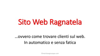 Sito Web Ragnatela
…ovvero come trovare clienti sul web.
In automatico e senza fatica
©marchesegiuseppe.com
 