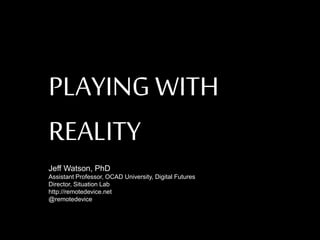 PLAYINGWITH
REALITY
Jeff Watson, PhD
Assistant Professor, OCAD University, Digital Futures
Director, Situation Lab
http://remotedevice.net
@remotedevice
 