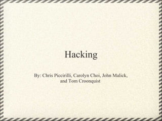 Hacking
By: Chris Piccirilli, Carolyn Choi, John Malick,
and Tom Croonquist
 