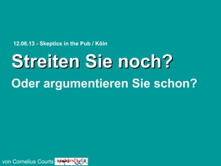 Streiten Sie noch?Streiten Sie noch?
Oder argumentieren Sie schon?
von Cornelius Courts
12.06.13 - Skeptics in the Pub / Köln
 