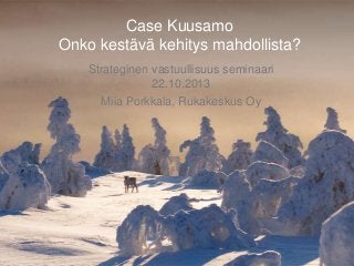 Case Kuusamo
Onko kestävä kehitys mahdollista?
Strateginen vastuullisuus seminaari
22.10.2013
Miia Porkkala, Rukakeskus Oy

 
