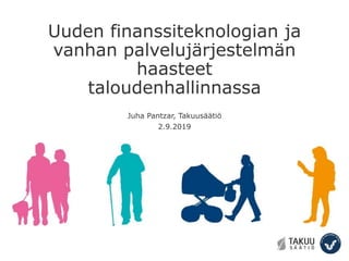 Uuden finanssiteknologian ja
vanhan palvelujärjestelmän
haasteet
taloudenhallinnassa
Juha Pantzar, Takuusäätiö
2.9.2019
 