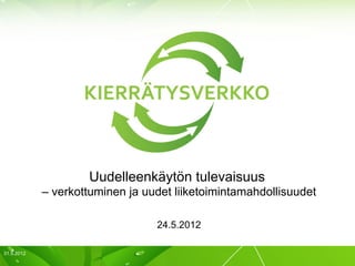 Uudelleenkäytön tulevaisuus
            – verkottuminen ja uudet liiketoimintamahdollisuudet

                                 24.5.2012

31.5.2012                                                          1
 