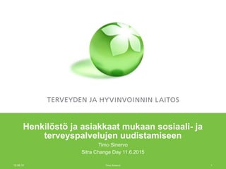Henkilöstö ja asiakkaat mukaan sosiaali- ja
terveyspalvelujen uudistamiseen
Timo Sinervo
Sitra Change Day 11.6.2015
12.06.15 Timo Sinervo 1
 