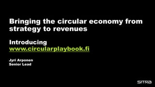 Bringing the circular economy from
strategy to revenues
Introducing
www.circularplaybook.fi
Jyri Arponen
Senior Lead
 