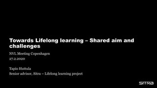 Towards Lifelong learning – Shared aim and
challenges
NVL Meeting Copenhagen
27.2.2020
Tapio Huttula
Senior advisor, Sitra – Lifelong learning project
 