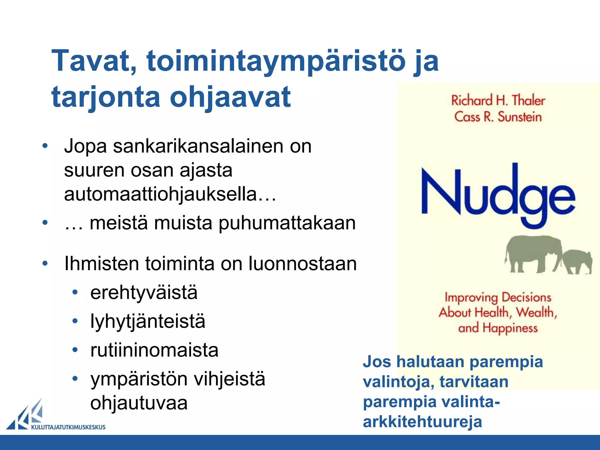 Tavat, toimintaympäristö ja
 tarjonta ohjaavat
• Jopa sankarikansalainen on
  suuren osan ajasta
  automaattiohjauksella…
• … meistä muista puhumattakaan

• Ihmisten toiminta on luonnostaan
   • erehtyväistä
   • lyhytjänteistä
   • rutiininomaista
                                   Jos halutaan parempia
   • ympäristön vihjeistä          valintoja, tarvitaan
     ohjautuvaa                    parempia valinta-
                                   arkkitehtuureja
 