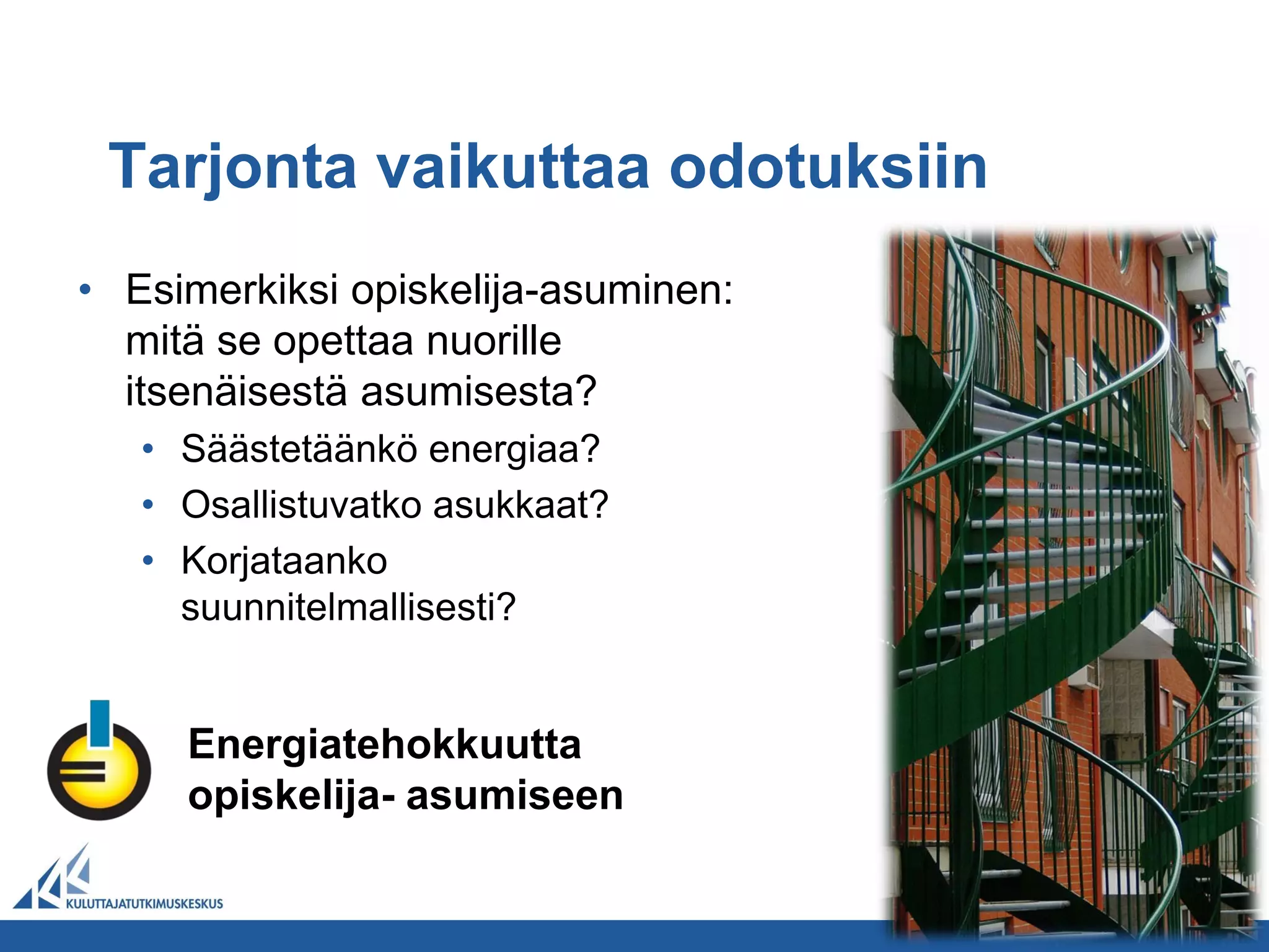 Tarjonta vaikuttaa odotuksiin
• Esimerkiksi opiskelija-asuminen:
  mitä se opettaa nuorille
  itsenäisestä asumisesta?
   • Säästetäänkö energiaa?
   • Osallistuvatko asukkaat?
   • Korjataanko
     suunnitelmallisesti?


     Energiatehokkuutta
     opiskelija- asumiseen
 