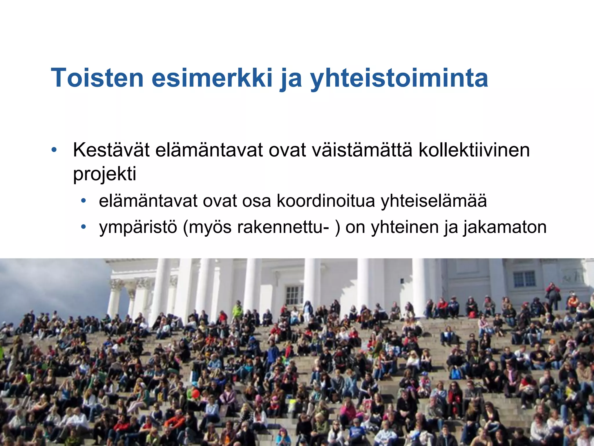 Toisten esimerkki ja yhteistoiminta

• Kestävät elämäntavat ovat väistämättä kollektiivinen
  projekti
   • elämäntavat ovat osa koordinoitua yhteiselämää
   • ympäristö (myös rakennettu- ) on yhteinen ja jakamaton
 