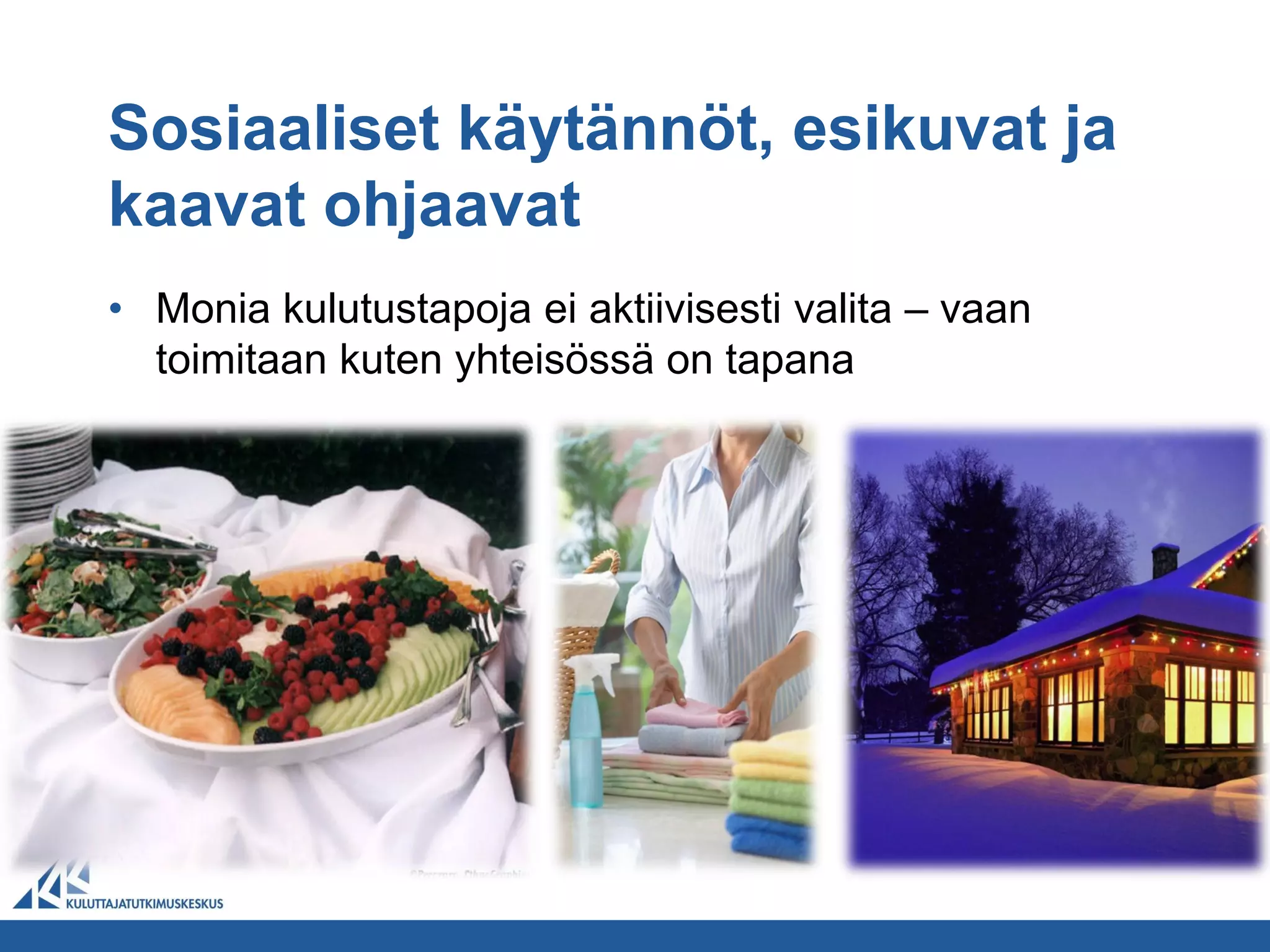 Sosiaaliset käytännöt, esikuvat ja
kaavat ohjaavat
• Monia kulutustapoja ei aktiivisesti valita – vaan
  toimitaan kuten yhteisössä on tapana
 