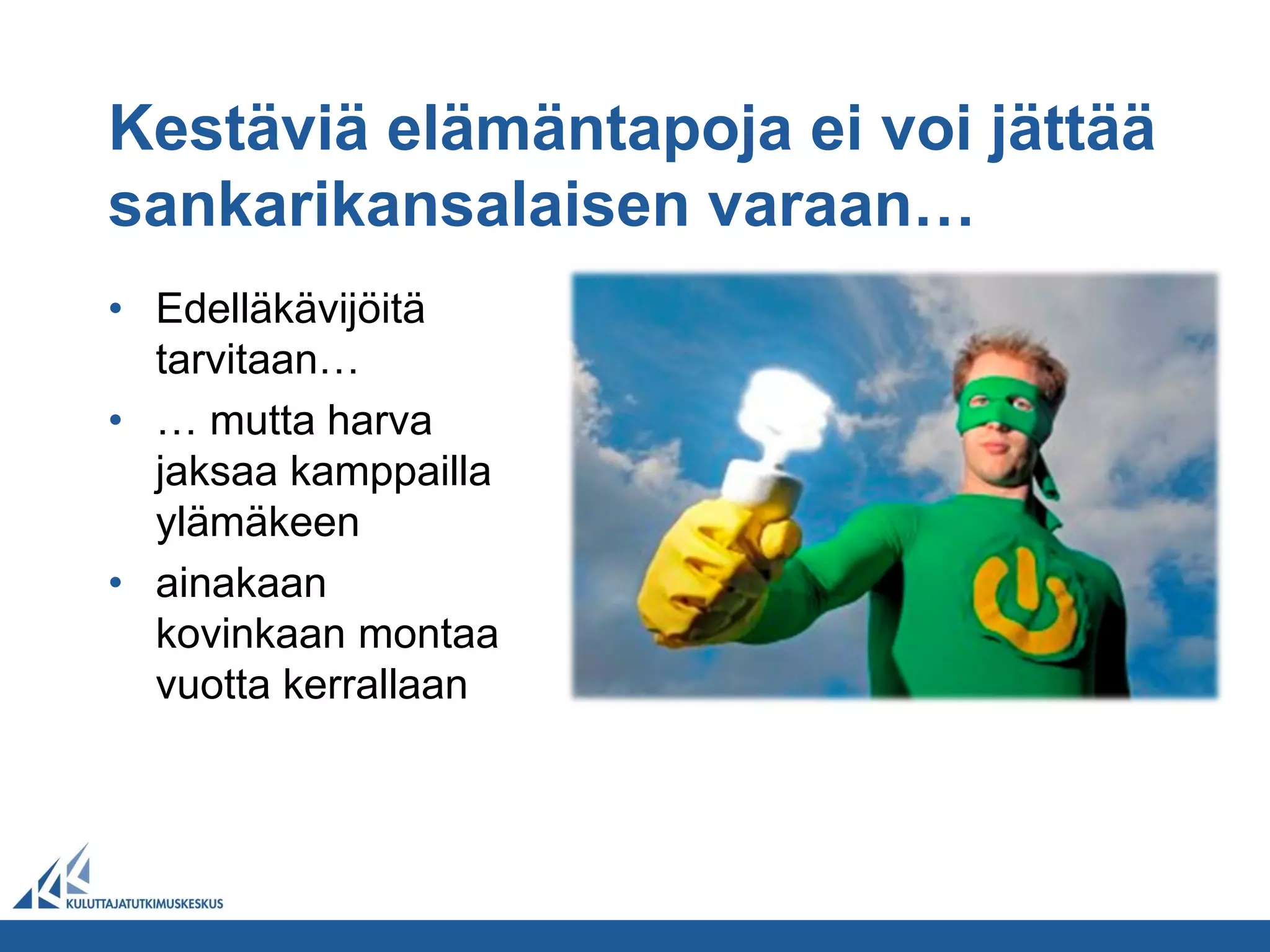 Kestäviä elämäntapoja ei voi jättää
sankarikansalaisen varaan…
• Edelläkävijöitä
  tarvitaan…
• … mutta harva
  jaksaa kamppailla
  ylämäkeen
• ainakaan
  kovinkaan montaa
  vuotta kerrallaan
 
