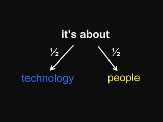 it’s about
     ½                ½

technology        people
 