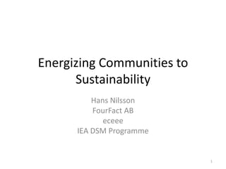 Energizing Communities to
      Sustainability
          Hans Nilsson
          FourFact AB
             eceee
      IEA DSM Programme


                            1
 
