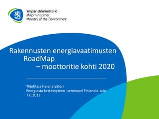 Rakennusten energiavaatimusten
    RoadMap
       – moottoritie kohti 2020

    Ylijohtaja Helena Säteri
    Energiasta kestävyyteen -seminaari Finlandia-talo
    7.6.2012
 