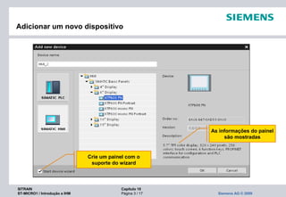 SITRAIN Capítulo 10
ST-MICRO1 / Introdução a IHM Página 3 / 17 Siemens AG © 2009
Crie um painel com o
suporte do wizard
As informações do painel
são mostradas
Adicionar um novo dispositivo
 