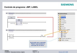 SITRAIN Capítulo 7
ST-MICRO1 / Operações binárias e digitais Página 10 / 26 Siemens AG © 2009
Controle de programa: JMP, LABEL
Você pode usar a operação
"Return" para terminar a
execução de um bloco.
 